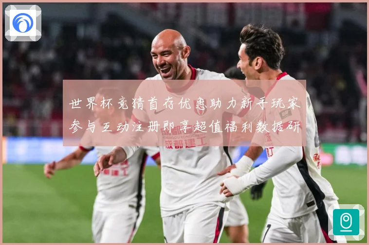 世界杯竞猜首存优惠助力新手玩家参与互动注册即享超值福利数据研判-深度解析
