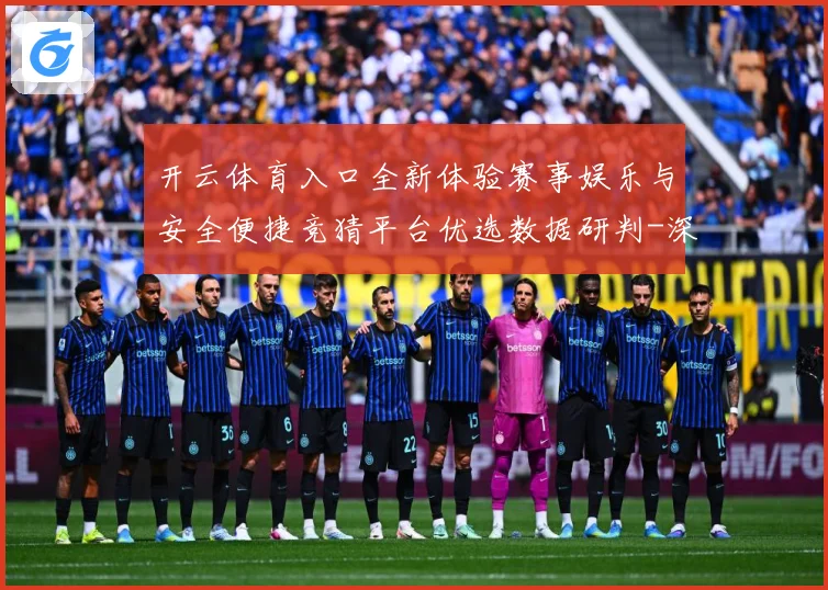 开云体育入口全新体验赛事娱乐与安全便捷竞猜平台优选数据研判-深度解析