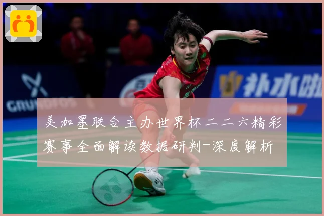 美加墨联合主办世界杯二二六精彩赛事全面解读数据研判-深度解析