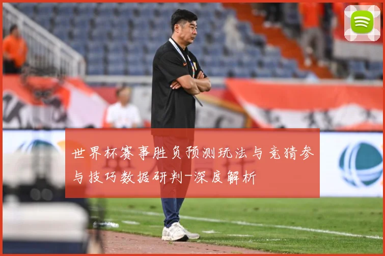 世界杯赛事胜负预测玩法与竞猜参与技巧数据研判-深度解析