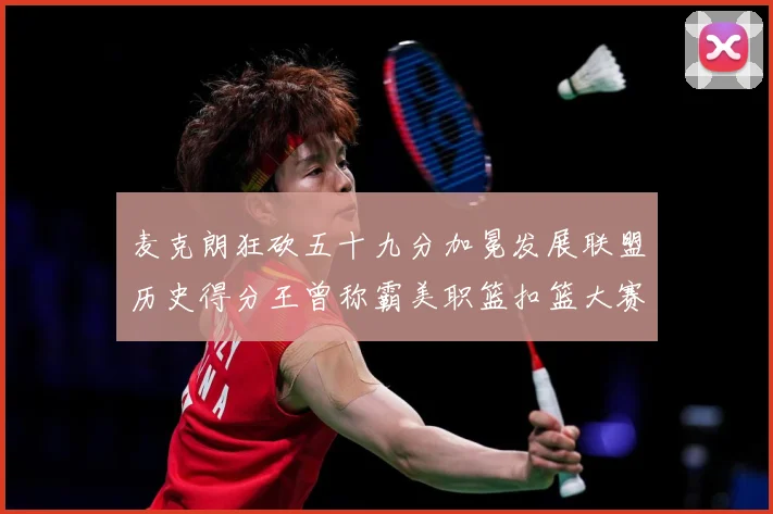 麦克朗狂砍五十九分加冕发展联盟历史得分王曾称霸美职篮扣篮大赛赛场复盘-深度解析