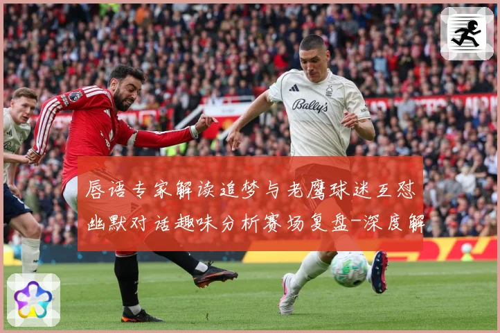 唇语专家解读追梦与老鹰球迷互怼幽默对话趣味分析赛场复盘-深度解析