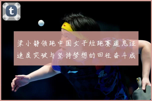 梁小静领跑中国女子短跑赛道见证速度突破与坚持梦想的田径奋斗成长历程解析-深度解析