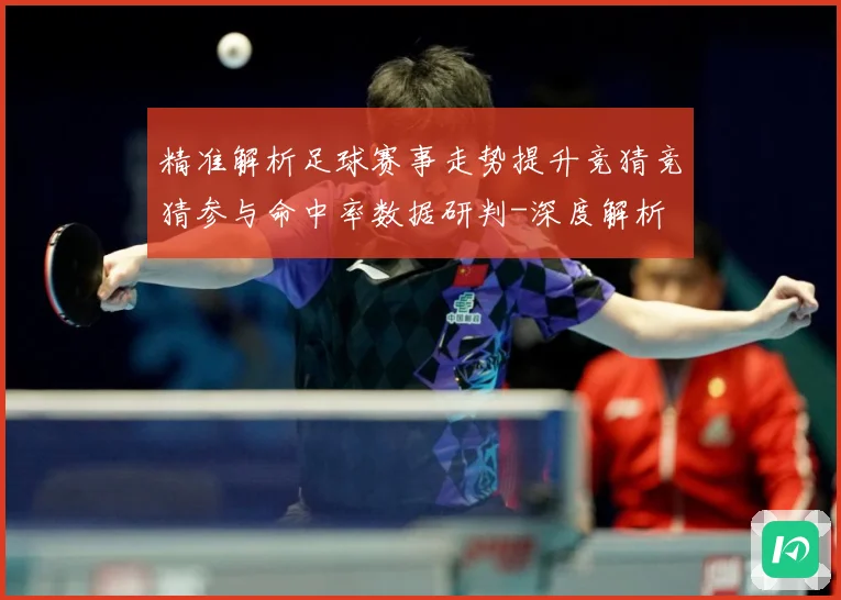 精准解析足球赛事走势提升竞猜竞猜参与命中率数据研判-深度解析
