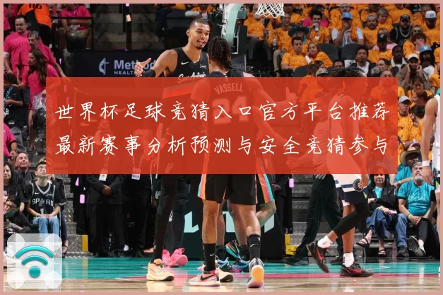 世界杯足球竞猜入口官方平台推荐最新赛事分析预测与安全竞猜参与数据研判-深度解析