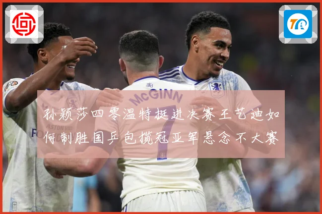孙颖莎四零温特挺进决赛王艺迪如何制胜国乒包揽冠亚军悬念不大赛场解读-深度解析