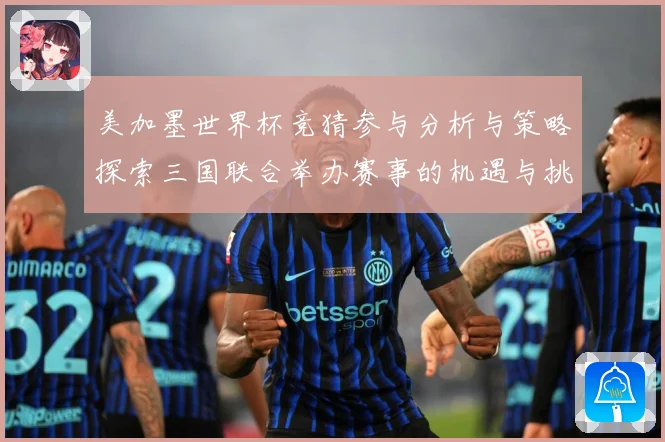 美加墨世界杯竞猜参与分析与策略探索三国联合举办赛事的机遇与挑数据研判-深度解析