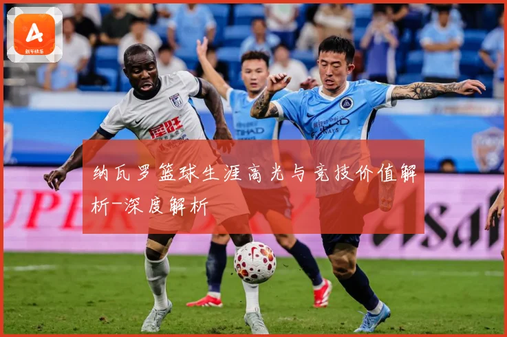 纳瓦罗篮球生涯高光与竞技价值解析-深度解析