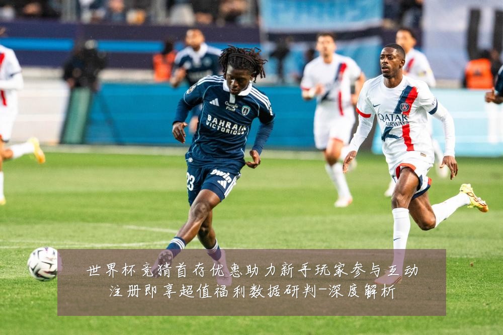 世界杯竞猜首存优惠助力新手玩家参与互动注册即享超值福利数据研判-深度解析