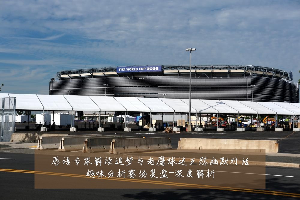 唇语专家解读追梦与老鹰球迷互怼幽默对话趣味分析赛场复盘-深度解析