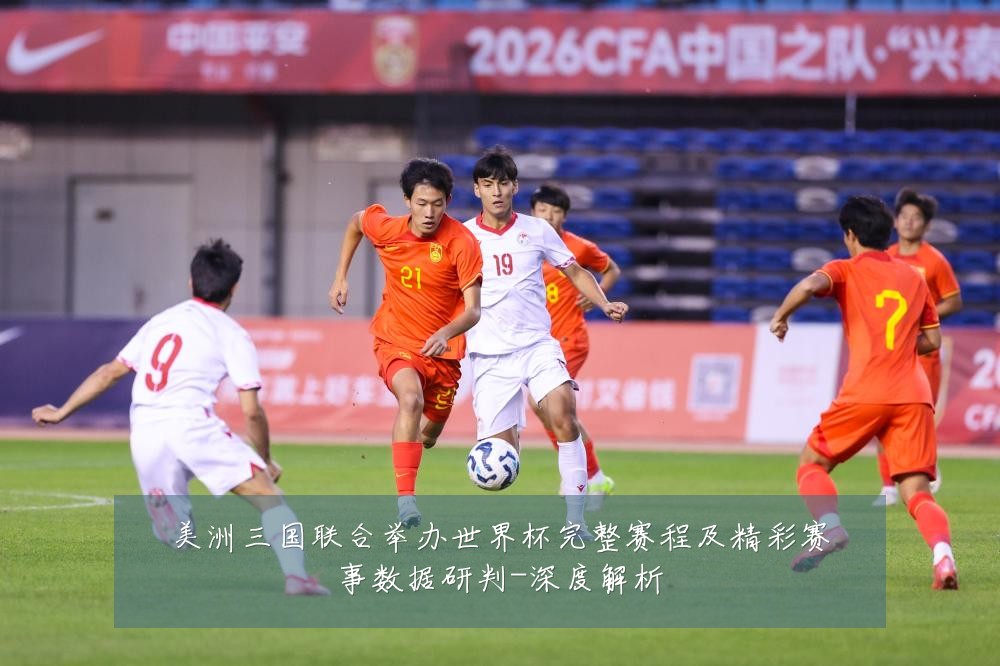 美洲三国联合举办世界杯完整赛程及精彩赛事数据研判-深度解析