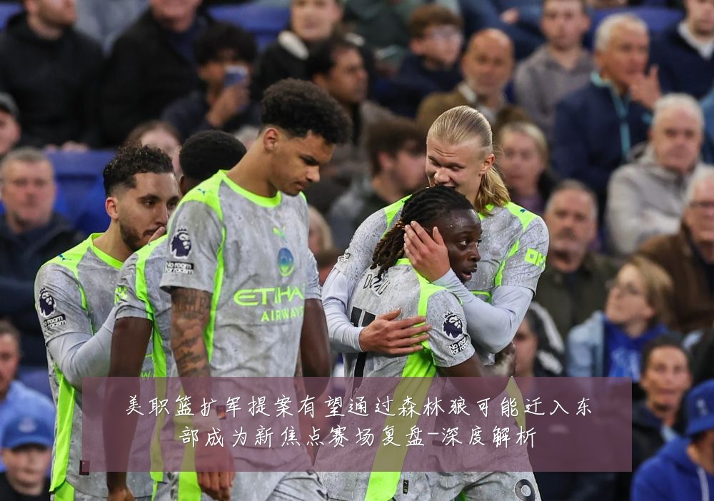 美职篮扩军提案有望通过森林狼可能迁入东部成为新焦点赛场复盘-深度解析