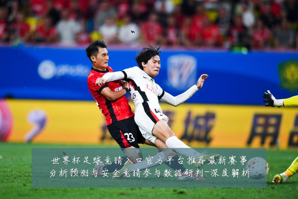 世界杯足球竞猜入口官方平台推荐最新赛事分析预测与安全竞猜参与数据研判-深度解析