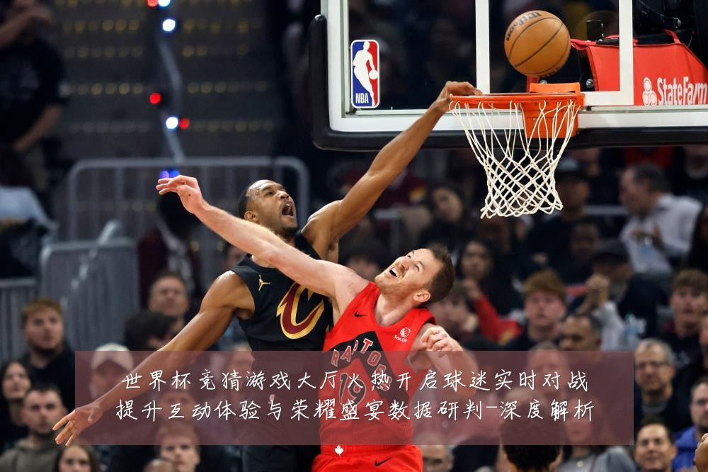 世界杯竞猜游戏大厅火热开启球迷实时对战提升互动体验与荣耀盛宴数据研判-深度解析