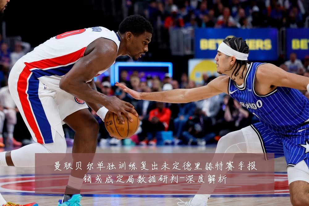 曼联贝尔单独训练复出未定德里赫特赛季报销或成定局数据研判-深度解析